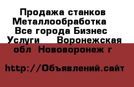 Продажа станков. Металлообработка. - Все города Бизнес » Услуги   . Воронежская обл.,Нововоронеж г.